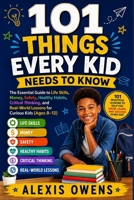 101 THINGS EVERY KID NEEDS TO KNOW: The Essential Guide to Life Skills, Money, Safety, Healthy Habits, Critical Thinking, and Real-World Lessons for Curious Kids (Ages 8-12) B0HDNW6F4S Book Cover