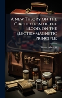 A new Theory on the Circulation of the Blood, on the Electro-magnetic Principle; 1024148025 Book Cover