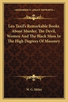 Leo Taxil's Remarkable Books about Murder, the Devil, Women and the Black Mass in the High Degrees of Masonry 1162823623 Book Cover