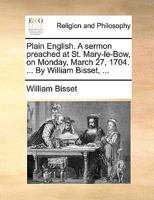 Plain English. A sermon preached at St. Mary-le-Bow, on Monday, March 27. 1704. ... By William Bisset, ... The fourth edition. 1170092810 Book Cover
