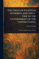 The Crisis of Eighteen Hundred and Sixty-One in the Government of the United States. 1023310341 Book Cover