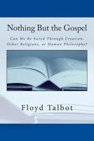 Nothing But the Gospel: Can We Be Saved Through Creation, Other Religions, or Human Philosophy? 0692236821 Book Cover