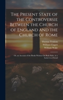 The Present State of the Controversie Between the Church of England and the Church of Rome: Or, an Account of the Books Written On Both Sides, in a Letter to a Friend 1022729632 Book Cover
