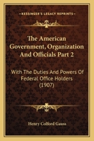 The American Government, Organization And Officials Part 2: With The Duties And Powers Of Federal Office Holders 1120962137 Book Cover
