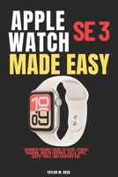 Apple Watch SE 3 Made Easy: Beginner-Friendly Guide to Setup, Fitness Tracking, Health Features, Calls, Apps, Safety Tools, and Everyday Use B0H1VPP5YK Book Cover