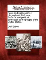 Facts and Suggestions: Biographical, Historical, Financial and Political: Addressed to the People of the United States. 1275859267 Book Cover