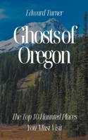Ghosts of Oregon: The Top 10 Haunted Places You Must Visit B0CBRTFRDC Book Cover
