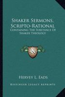 Shaker Sermons, Scripto-Rational: Containing The Substance Of Shaker Theology: Together With Replies And Criticism, Locally And Clearly Set Forth 1164884263 Book Cover