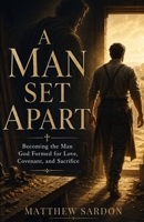 A Man Set Apart: Becoming the Man God Formed for Love, Covenant, and Sacrifice B0GYWHCLRB Book Cover