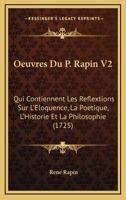 Oeuvres Du P. Rapin V2: Qui Contiennent Les Reflextions Sur L'Eloquence, La Poetique, L'Historie Et La Philosophie (1725) 1166213684 Book Cover