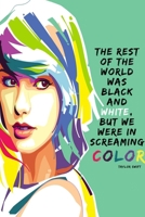 The rest of the world was black and white, but we were in screaming color - Taylor Swift: Notebook Journal Inspirational Quote Birthday Gift Fan 1676307990 Book Cover