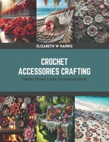 Crochet Accessories Crafting: Master Flower Loom Techniques Book B0CRZCDYWM Book Cover