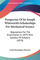 Prospectus Of Sir Joseph Whitworth's Scholarships For Mechanical Science: Regulations For The Examination In 1879, With Syllabus Of Subjects 1104368943 Book Cover
