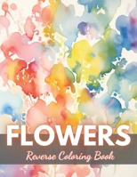 Flowers Reverse Coloring Book: New Edition And Unique High-quality illustrations, Fun, Stress Relief And Relaxation Coloring Pages B0CP3KMFN8 Book Cover