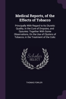 Medical Reports, of the Effects of Tobacco: Principally With Regard to Its Diuretic Quality, in the Cure of Dropsies, and Dysuries: Together With Some ... of Tobacco, in the Treatment of the Colic 1377864154 Book Cover
