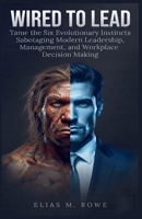 Wired to Lead: Tame the Six Evolutionary Instincts Sabotaging Modern Leadership, Management, and Workplace Decision Making B0HH1TLHCR Book Cover