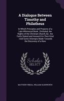 A Dialogue Between Timothy and Philatheus: In Which Principles and Projects of a Late Whimsical Book; Entituled, the Rights of the Christian Church, &C. Are Fairly Stated and Answer'd in Their Kind: A 1145774121 Book Cover