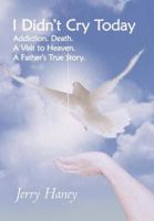 I Didn't Cry Today: Addiction. Death. a Visit to Heaven. a Father's True Story 1449748376 Book Cover