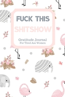 Fuck This Shit Show Gratitude Journal For Tired Ass Women: Cuss words Gratitude Journal Gift For Tired-Ass Women and Girls; Blank Templates to Record all your Fucking Thoughts 1705902189 Book Cover