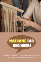 Macramé For Beginners: Complete Guide To Master Macramé Art And Make Wonderful Projects: How To Create Your Own Macramé Pieces B09CRSNZD7 Book Cover