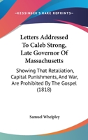 Letters Addressed To Caleb Strong, Late Governor Of Massachusetts: Showing That Retaliation, Capital Punishments, And War, Are Prohibited By The Gospel 1437049087 Book Cover