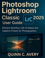 Photoshop Lightroom Classic 2025 User Guide: Quick-Start to Pro Editing with AI Masks, Adaptive Presets & Efficient Workflow for Busy Photographers B0FRS352YQ Book Cover