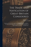 The Trade and Navigation of Great-Britain Considered: Shewing, That the Surest Way for a Nation to Increase in Riches, Is to Prevent the Importation ... As May Be Raised at Home. ... by Joshua Gee 1017587299 Book Cover