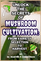 UNLOCK THE SECRETS OF MUSHROOM CULTIVATION:: FROM VARIETY SELECTION TO HARVEST B0CKWHHRS3 Book Cover