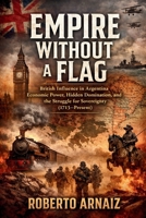 Empire Without a Flag: British Influence in Argentina: Economic Power, Hidden Domination, and the Struggle for Sovereignty (1713–Present) B0GVSNZWR7 Book Cover