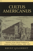 Cultus Americanus: Varieties of the Liberal Tradition in American Political Culture, 1600-1865 0739121804 Book Cover
