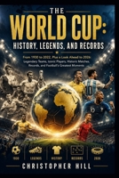 The World Cup: History, Legends, and Records: From 1930 to 2022, Plus a Look Ahead to 2026: Legendary Teams, Iconic Players, Historic Matches, Records, and Football’s Greatest Moments B0H4WP3LL6 Book Cover