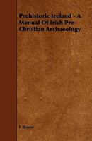 Prehistoric Ireland - A Manual of Irish Pre-Christian Archaeology 1444606646 Book Cover
