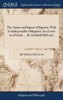 The nature and import of baptism, with its indispensible obligation. In a letter to a friend. ... By Archibald McLean, ... 1140895206 Book Cover