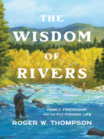 The Wisdom of Rivers: Family, Friendship, and the Fly-Fishing Life 1680518208 Book Cover