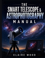 THE SMART TELESCOPE & ASTROPHOTOGRAPHY MANUAL: COMPLETE SETUP & IMAGING GUIDE FOR ZWO SEESTAR S50, DWARF 3, UNISTELLAR & CELESTRON B0HHNYGCTD Book Cover