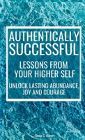 Authentically Successful - Lessons from Your Higher Self: Unlock Lasting Abundance, Joy, and Courage! 1800950829 Book Cover