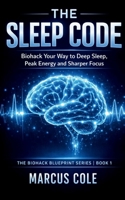 The Sleep Code: Biohack Your Way to Deep Sleep, Peak Energy, and Sharper Focus (The Biohack Blueprint Series) B0GVL4Z8CQ Book Cover
