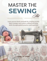 Master the Sewing Art: Learn proven book methods for creating stylish fabric designs and achieve refined stitching skills through guided practice and expertise B0G6XPC7XK Book Cover