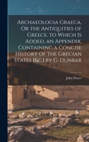 Archaeologia Graeca, Or the Antiquities of Greece. to Which Is Added, an Appendix, Containing a Concise History of the Grecian States [&c.] by G. Dunbar 101805717X Book Cover