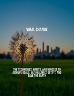 Viral Change: The Techniques, Habits, And Mindset To Achieve Goals, Eat Healthily, Get Fit, And Save The Earth B0FS7M57RS Book Cover