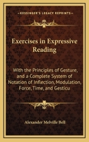 Exercises in Expressive Reading: With the Principles of Gesture, and a Complete System of Notation of Inflection, Modulation, Force, Time, and Gesticu 1436841526 Book Cover
