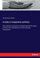 A Study in Comparative Symbolics. the Lutheran Movement in England During the Reigns of Henry VIII. and Edward VI. and Its Literary Monuments 1357484291 Book Cover