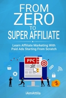 From Zero to Super Affiliate: Learn Affiliate Marketing With Paids Ads Starting From Scratch: Work From Home, Affiliate Marketing, Facebook Ads, Google Adwords,PPC,CPA Offers Marketing B08KH3R2ZY Book Cover