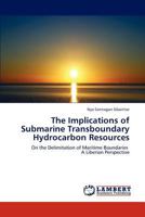 The Implications of Submarine Transboundary Hydrocarbon Resources: On the Delimitation of Maritime Boundaries A Liberian Perspective 3659302937 Book Cover