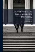 Governmental Regulation Of Industry: Precedent At Common Law With Some Treatment Of Present Constitutional And Economical Aspects In The United States... 127144223X Book Cover