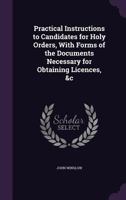 Practical Instructions to Candidates for Holy Orders, With Forms of the Documents Necessary for Obtaining Licences, &c 1358428700 Book Cover