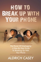 How To Break Up With Your Phone: The Power of Unplugging - A Step-By-Step Guide To Breaking Up With Your Phone B0C22KVKQ5 Book Cover
