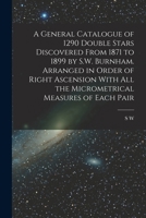 A General Catalogue of 1290 Double Stars Discovered from 1871 to 1899 by S.W. Burnham: Arranged in Order of Right Ascension with All the Micrometrical Measures of Each Pair 1016602189 Book Cover