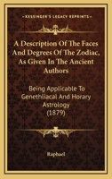 A Description Of The Faces And Degrees Of The Zodiac, As Given In The Ancient Authors: Being Applicable To Genethliacal And Horary Astrology 124848973X Book Cover