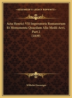 Acta Henrici VII Imperatoris Romanorum Et Monumenta Quaedam Alia Medii Aevi, Part 2 (1839) 1160035725 Book Cover